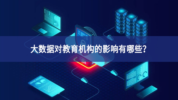 大數(shù)據(jù)對教育機(jī)構(gòu)的影響有哪些？