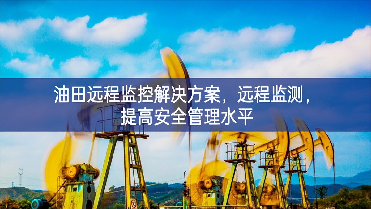 油田遠(yuǎn)程監(jiān)控解決方案，遠(yuǎn)程監(jiān)測，提高安全管理水平