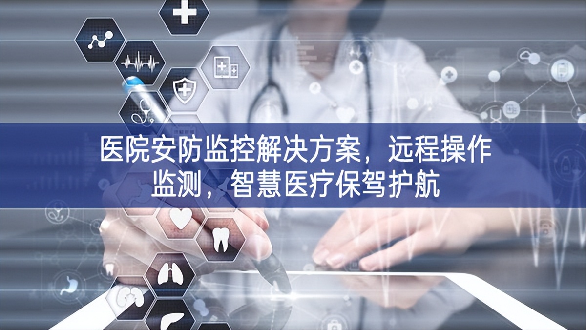 醫(yī)院安防監(jiān)控解決方案，遠(yuǎn)程操作監(jiān)測，智慧醫(yī)療保駕護(hù)航