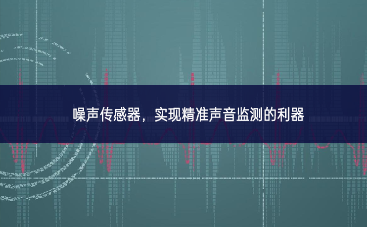噪聲傳感器，實(shí)現(xiàn)精準(zhǔn)聲音監(jiān)測的利器