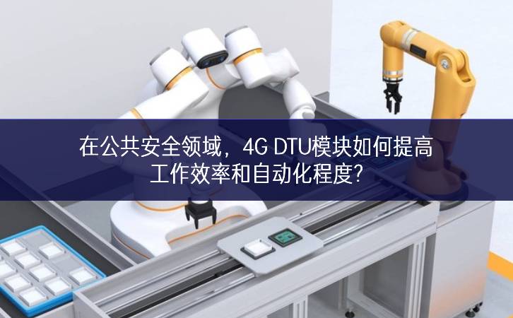 在公共安全領(lǐng)域，4G DTU模塊如何提高工作效率和自動化程度?