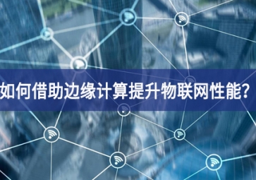 如何借助邊緣計(jì)算提升物聯(lián)網(wǎng)性能？
