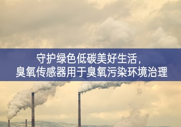 守護綠色低碳美好生活，臭氧傳感器用于臭氧污染環(huán)境治理