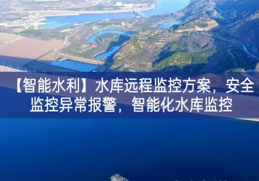 「智能水利」水庫遠程監(jiān)控方案，安全監(jiān)控異常報警，智能化水庫監(jiān)控
