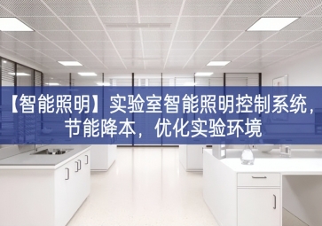 「智能照明」實(shí)驗(yàn)室智能照明控制系統(tǒng)，節(jié)能降本，優(yōu)化實(shí)驗(yàn)環(huán)境