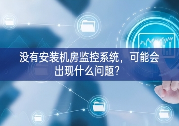 沒有安裝機房動環(huán)監(jiān)控系統(tǒng)，可能會出現(xiàn)什么問題？