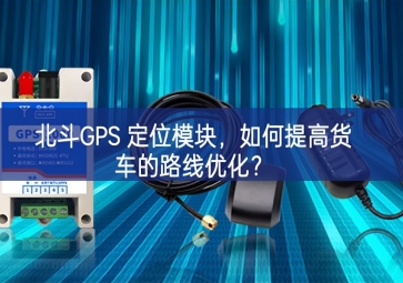 北斗GPS 定位模塊，如何提高貨車的路線優(yōu)化？
