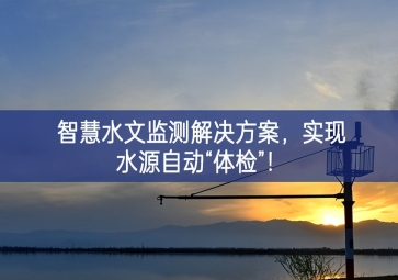「智慧水文」智慧水文監(jiān)測(cè)解決方案,實(shí)現(xiàn)水源自動(dòng)“體檢”！