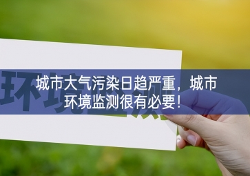 「環(huán)境監(jiān)測(cè)」城市大氣污染日趨嚴(yán)重，城市環(huán)境監(jiān)測(cè)很有必要！