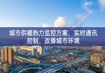 「智慧城市」城市供暖熱力監(jiān)控方案，實(shí)時(shí)通訊控制，改善城市環(huán)境