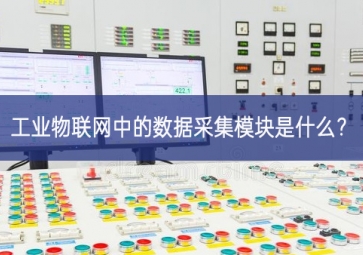 工業(yè)物聯(lián)網(wǎng)中的數(shù)據(jù)采集模塊是什么？