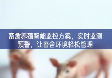 「智慧養(yǎng)殖」畜禽養(yǎng)殖智能監(jiān)控方案，實時監(jiān)測預(yù)警，讓畜舍環(huán)境輕松管理