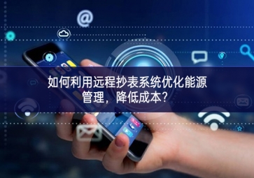 如何利用遠(yuǎn)程抄表系統(tǒng)優(yōu)化能源管理，降低成本？