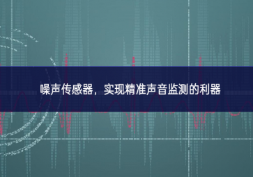 噪聲傳感器，實(shí)現(xiàn)精準(zhǔn)聲音監(jiān)測的利器