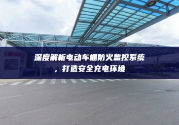 深度解析電動車棚防火監(jiān)控系統(tǒng)，打造安全充電環(huán)境