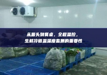 從源頭到餐桌，全程溫控，生鮮冷鏈溫濕度監(jiān)測(cè)的重要性