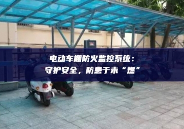 電動車棚防火監(jiān)控系統(tǒng)：守護(hù)安全，防患于未“燃”